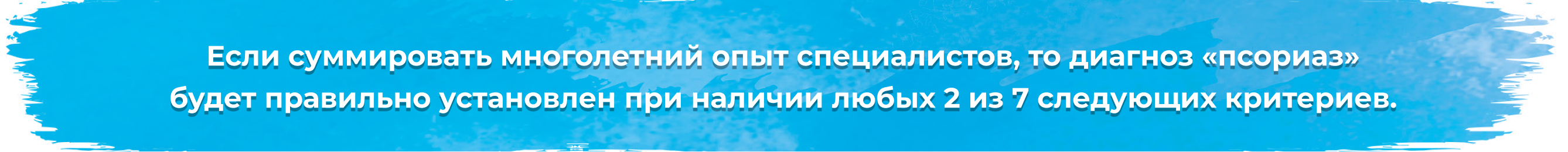 Если суммировать многолетний опыт специалистов, то диагноз «псориаз»  будет правильно установлен при наличии любых 2 из 7 следующих критериев.