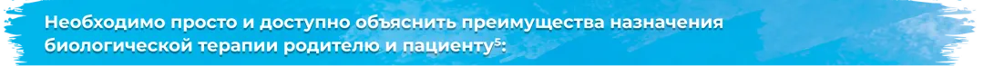 Необходимо просто и доступно объяснить преимущества назначения биологической терапии родителю и пациенту5Необходимо просто и доступно объяснить преимущества назначения биологической терапии родителю и пациенту5