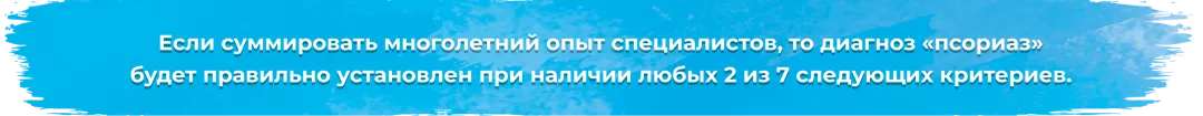 Если суммировать многолетний опыт специалистов, то диагноз «псориаз»  будет правильно установлен при наличии любых 2 из 7 следующих критериев.